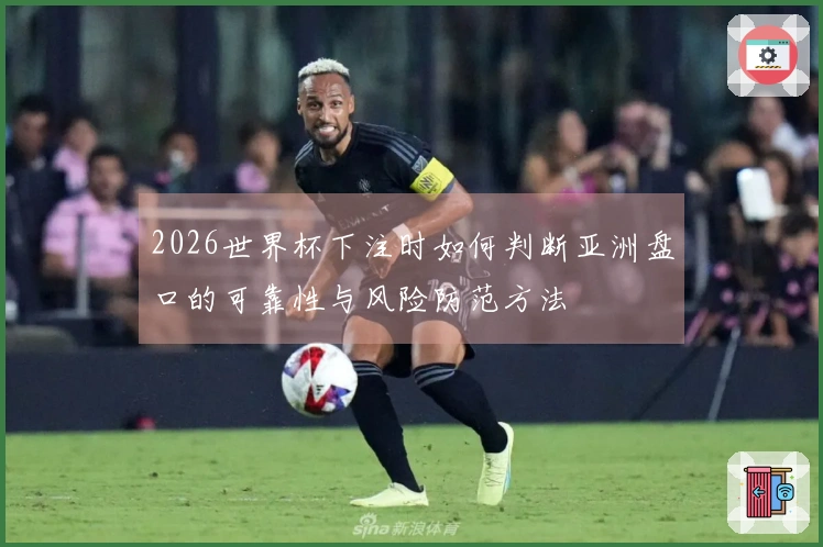 2026世界杯下注时如何判断亚洲盘口的可靠性与风险防范方法